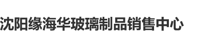 逼逼衩逼逼沈阳缘海华玻璃制品销售中心